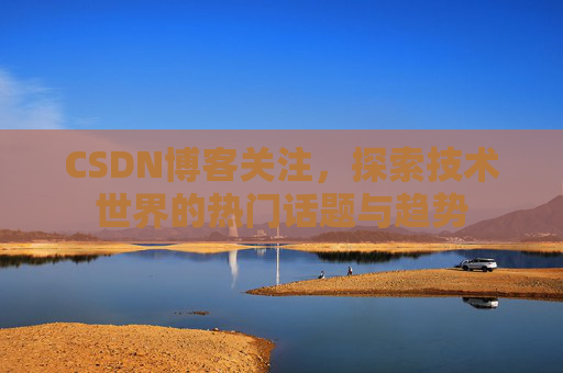 CSDN博客关注,探索技术世界的热门话题与趋势 CSDN博客关注,探索技术世界的热门话题与趋势